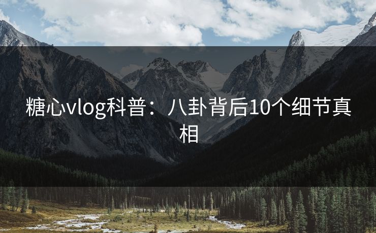 糖心vlog科普:八卦背后10个细节真相 糖心vlog科普:八卦背后10个细节真相