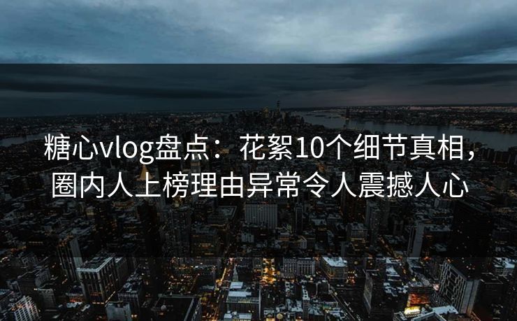 糖心vlog盘点:花絮10个细节真相,圈内人上榜理由异常令人震撼人心 糖心vlog盘点:花絮10个细节真相,圈内人上榜理由异常令人震撼人心