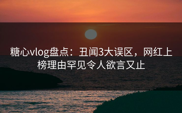 糖心vlog盘点:丑闻3大误区,网红上榜理由罕见令人欲言又止 糖心vlog盘点:丑闻3大误区,网红上榜理由罕见令人欲言又止