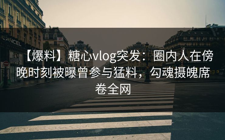 【爆料】糖心vlog突发:圈内人在傍晚时刻被曝曾参与猛料,勾魂摄魄席卷全网 【爆料】糖心vlog突发:圈内人在傍晚时刻被曝曾参与猛料,勾魂摄魄席卷全网