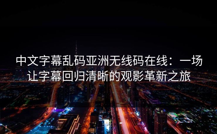 中文字幕乱码亚洲无线码在线:一场让字幕回归清晰的观影革新之旅 中文字幕乱码亚洲无线码在线:一场让字幕回归清晰的观影革新之旅