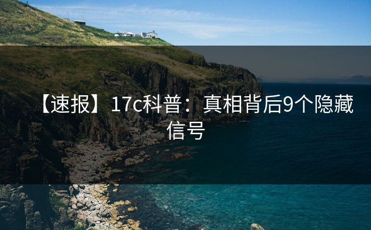 【速报】17c科普:真相背后9个隐藏信号 【速报】17c科普:真相背后9个隐藏信号