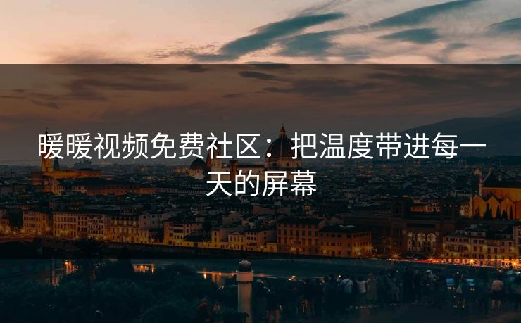 暖暖视频免费社区:把温度带进每一天的屏幕 暖暖视频免费社区:把温度带进每一天的屏幕