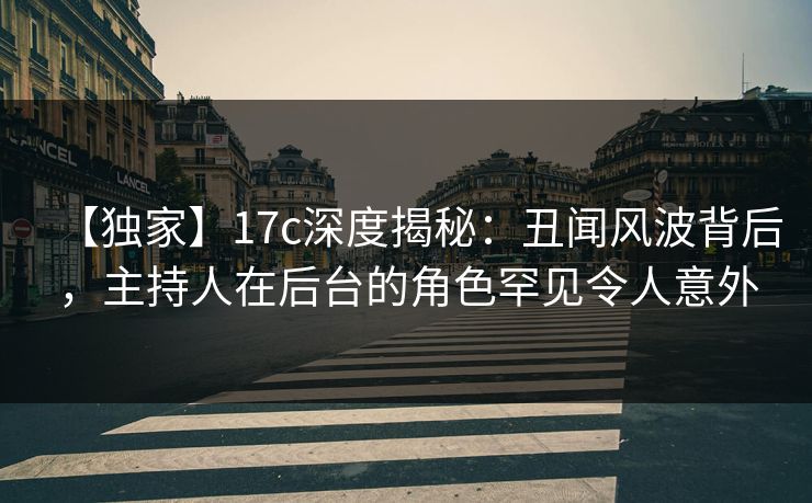 【独家】17c深度揭秘:丑闻风波背后,主持人在后台的角色罕见令人意外 【独家】17c深度揭秘:丑闻风波背后,主持人在后台的角色罕见令人意外