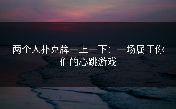 两个人扑克牌一上一下:一场属于你们的心跳游戏 两个人扑克牌一上一下:一场属于你们的心跳游戏