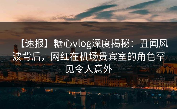 【速报】糖心vlog深度揭秘:丑闻风波背后,网红在机场贵宾室的角色罕见令人意外 【速报】糖心vlog深度揭秘:丑闻风波背后,网红在机场贵宾室的角色罕见令人意外