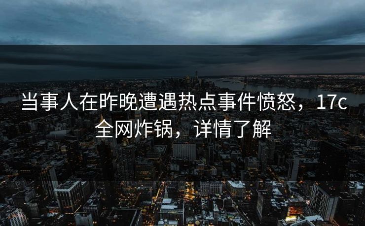 当事人在昨晚遭遇热点事件愤怒，17c全网炸锅，详情了解
