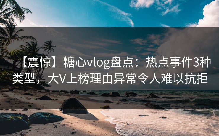 【震惊】糖心vlog盘点:热点事件3种类型,大V上榜理由异常令人难以抗拒 【震惊】糖心vlog盘点:热点事件3种类型,大V上榜理由异常令人难以抗拒