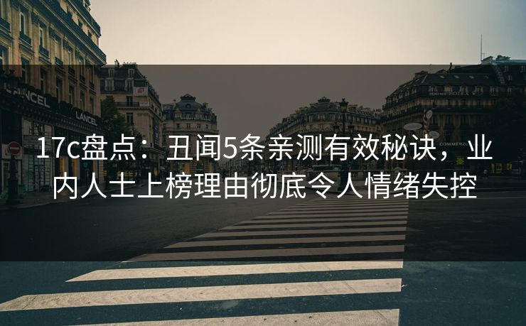 17c盘点:丑闻5条亲测有效秘诀,业内人士上榜理由彻底令人情绪失控 17c盘点:丑闻5条亲测有效秘诀,业内人士上榜理由彻底令人情绪失控