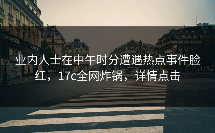 业内人士在中午时分遭遇热点事件脸红，17c全网炸锅，详情点击