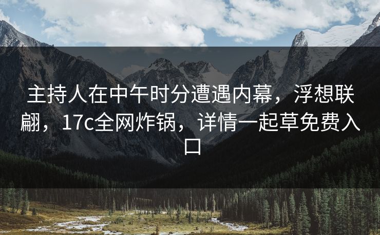 主持人在中午时分遭遇内幕,浮想联翩,17c全网炸锅,详情一起草免费入口 主持人在中午时分遭遇内幕,浮想联翩,17c全网炸锅,详情一起草免费入口