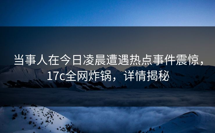 当事人在今日凌晨遭遇热点事件震惊,17c全网炸锅,详情揭秘 当事人在今日凌晨遭遇热点事件震惊,17c全网炸锅,详情揭秘