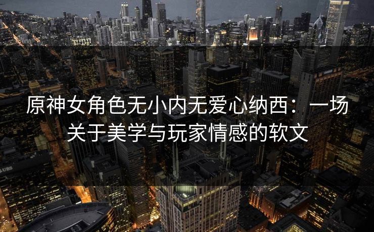 原神女角色无小内无爱心纳西：一场关于美学与玩家情感的软文