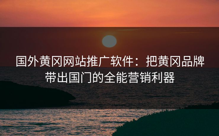 国外黄冈网站推广软件:把黄冈品牌带出国门的全能营销利器 国外黄冈网站推广软件:把黄冈品牌带出国门的全能营销利器