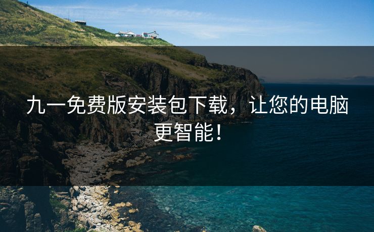 九一免费版安装包下载,让您的电脑更智能! 九一免费版安装包下载,让您的电脑更智能!