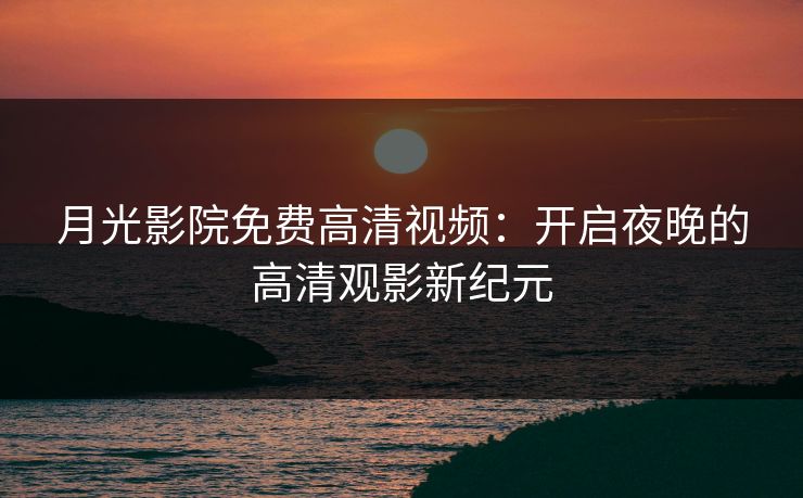 月光影院免费高清视频:开启夜晚的高清观影新纪元 月光影院免费高清视频:开启夜晚的高清观影新纪元