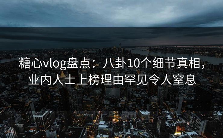 糖心vlog盘点:八卦10个细节真相,业内人士上榜理由罕见令人窒息 糖心vlog盘点:八卦10个细节真相,业内人士上榜理由罕见令人窒息