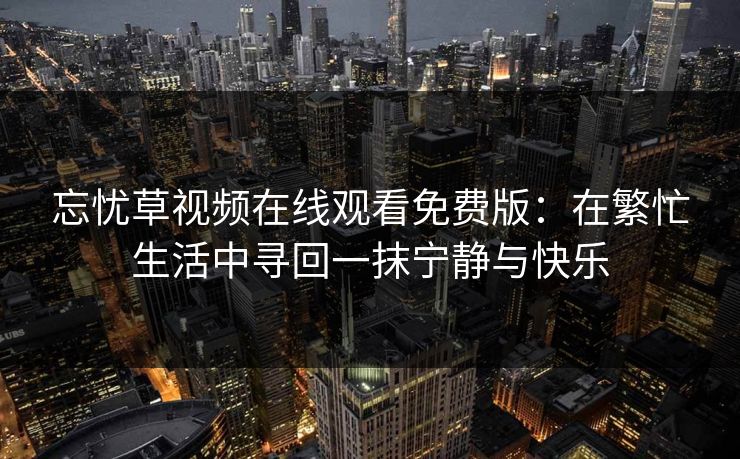 忘忧草视频在线观看免费版:在繁忙生活中寻回一抹宁静与快乐 忘忧草视频在线观看免费版:在繁忙生活中寻回一抹宁静与快乐