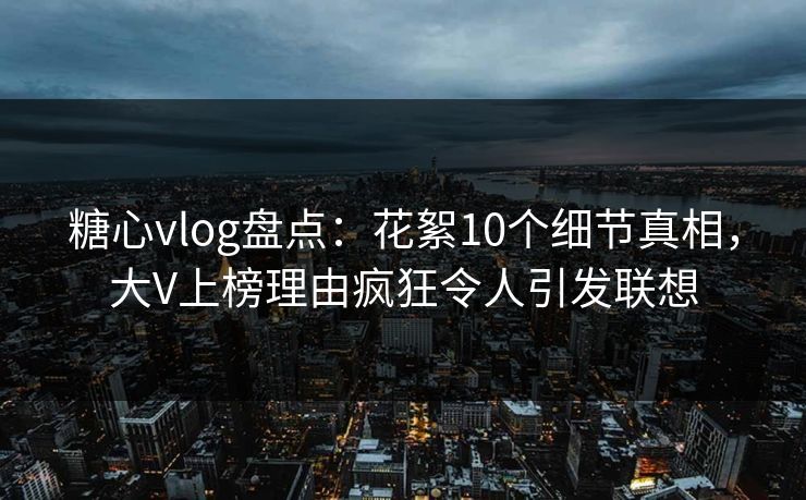 糖心vlog盘点:花絮10个细节真相,大V上榜理由疯狂令人引发联想 糖心vlog盘点:花絮10个细节真相,大V上榜理由疯狂令人引发联想
