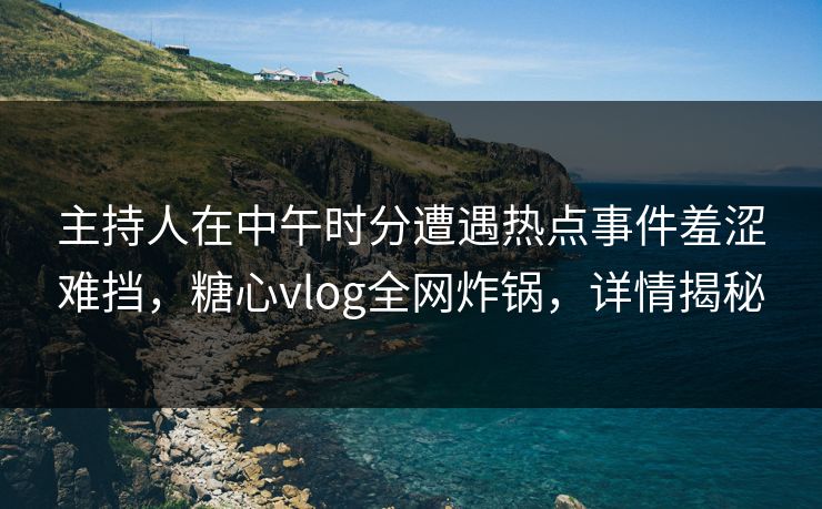 主持人在中午时分遭遇热点事件羞涩难挡,糖心vlog全网炸锅,详情揭秘 主持人在中午时分遭遇热点事件羞涩难挡,糖心vlog全网炸锅,详情揭秘