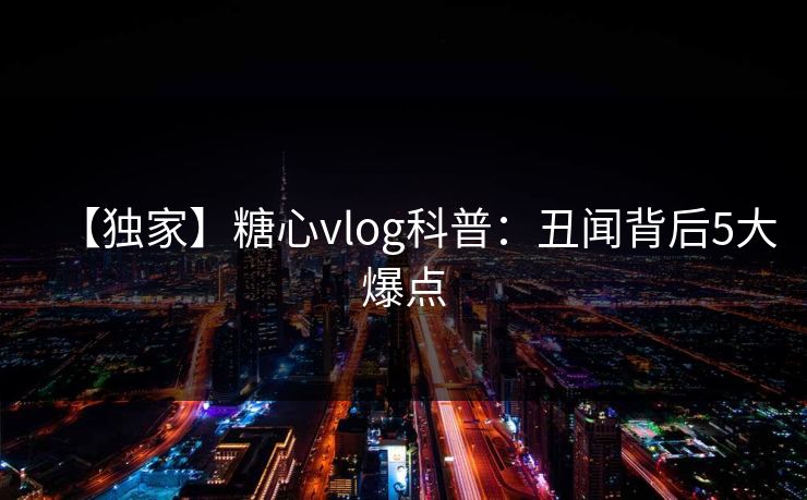 【独家】糖心vlog科普:丑闻背后5大爆点 【独家】糖心vlog科普:丑闻背后5大爆点