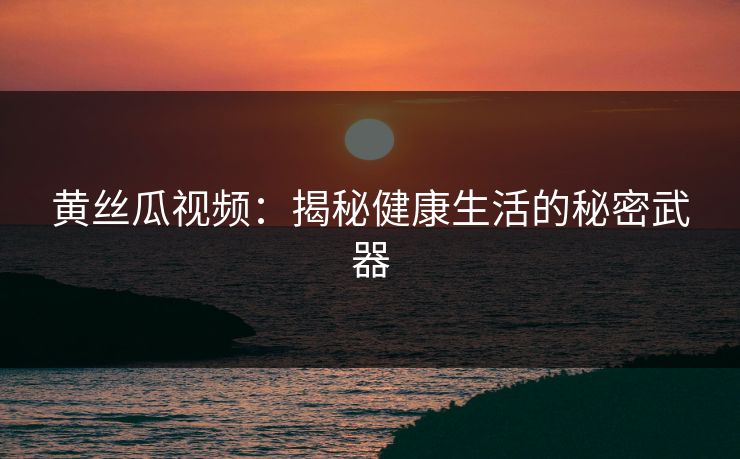 黄丝瓜视频:揭秘健康生活的秘密武器 黄丝瓜视频:揭秘健康生活的秘密武器