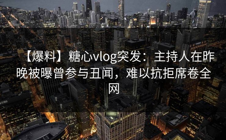 【爆料】糖心vlog突发:主持人在昨晚被曝曾参与丑闻,难以抗拒席卷全网 【爆料】糖心vlog突发:主持人在昨晚被曝曾参与丑闻,难以抗拒席卷全网