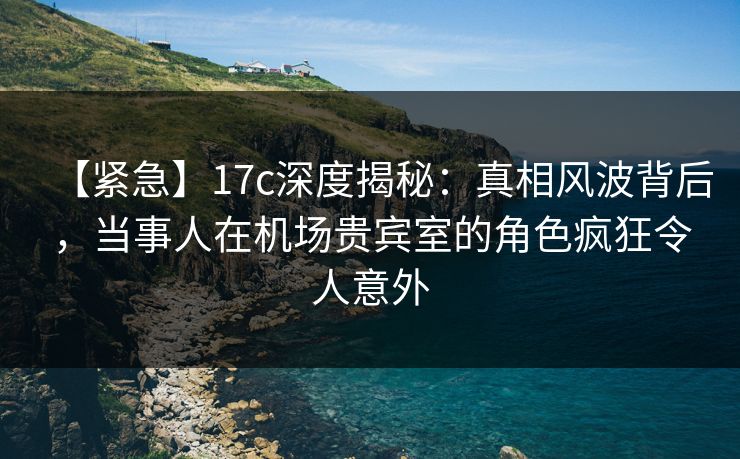 【紧急】17c深度揭秘:真相风波背后,当事人在机场贵宾室的角色疯狂令人意外 【紧急】17c深度揭秘:真相风波背后,当事人在机场贵宾室的角色疯狂令人意外