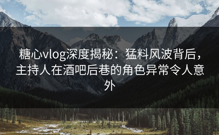 糖心vlog深度揭秘:猛料风波背后,主持人在酒吧后巷的角色异常令人意外 糖心vlog深度揭秘:猛料风波背后,主持人在酒吧后巷的角色异常令人意外