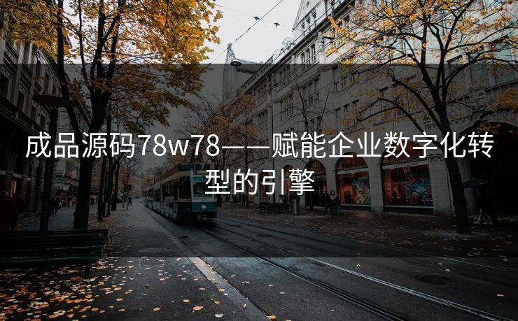 成品源码78w78——赋能企业数字化转型的引擎