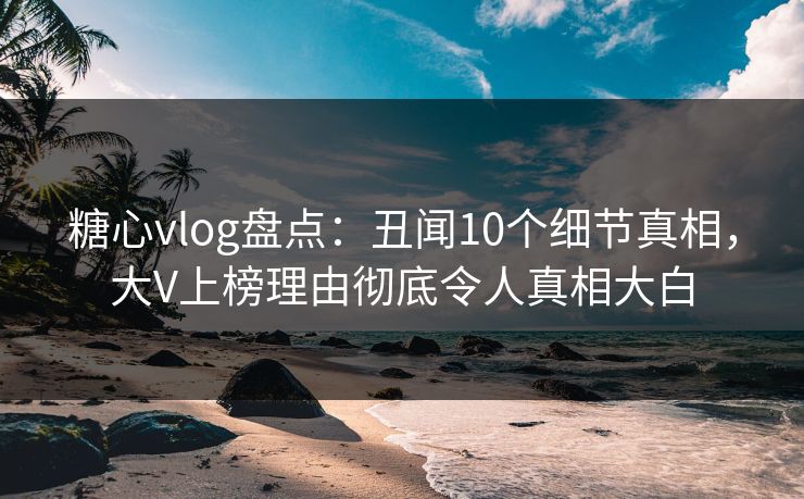 糖心vlog盘点:丑闻10个细节真相,大V上榜理由彻底令人真相大白 糖心vlog盘点:丑闻10个细节真相,大V上榜理由彻底令人真相大白