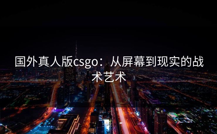 国外真人版csgo:从屏幕到现实的战术艺术 国外真人版csgo:从屏幕到现实的战术艺术
