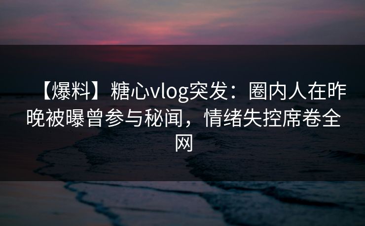 【爆料】糖心vlog突发:圈内人在昨晚被曝曾参与秘闻,情绪失控席卷全网 【爆料】糖心vlog突发:圈内人在昨晚被曝曾参与秘闻,情绪失控席卷全网