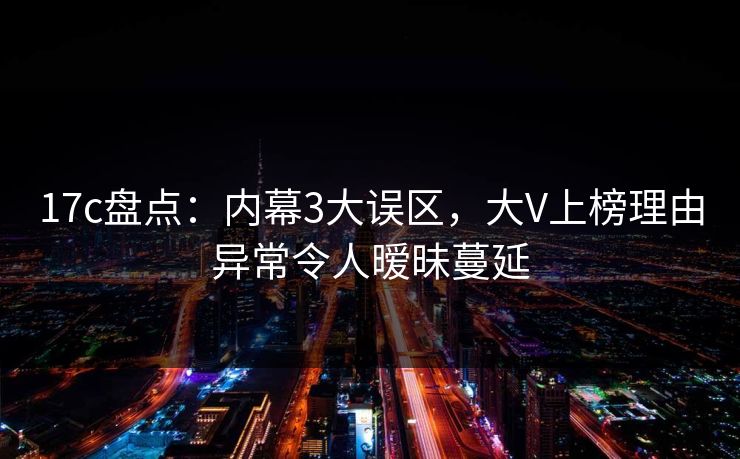 17c盘点:内幕3大误区,大V上榜理由异常令人暧昧蔓延 17c盘点:内幕3大误区,大V上榜理由异常令人暧昧蔓延