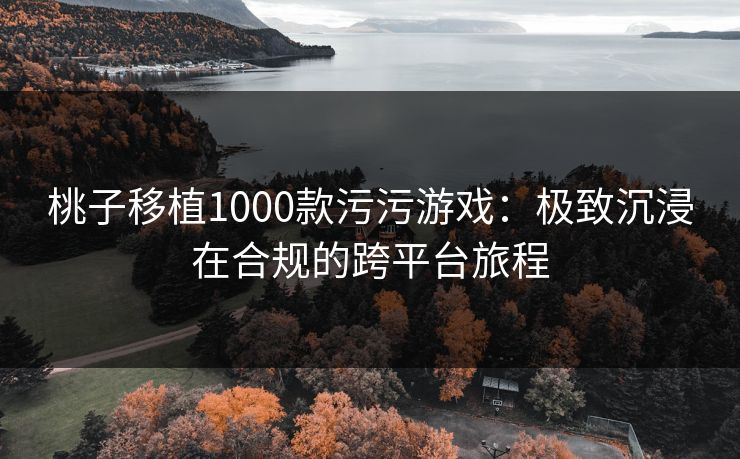 桃子移植1000款污污游戏:极致沉浸在合规的跨平台旅程 桃子移植1000款污污游戏:极致沉浸在合规的跨平台旅程