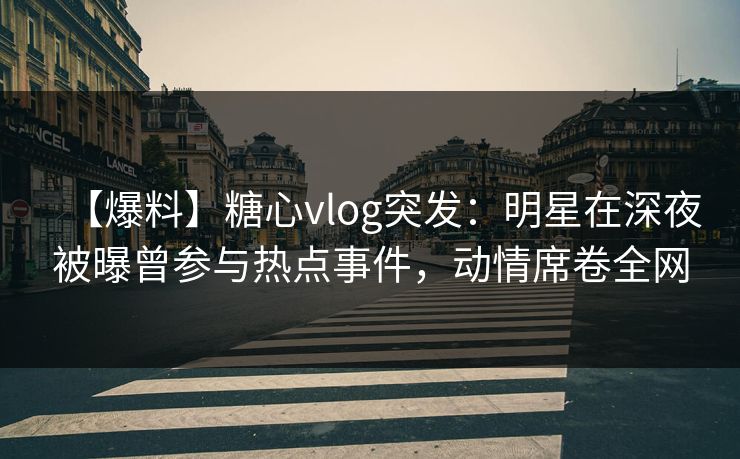 【爆料】糖心vlog突发:明星在深夜被曝曾参与热点事件,动情席卷全网 【爆料】糖心vlog突发:明星在深夜被曝曾参与热点事件,动情席卷全网