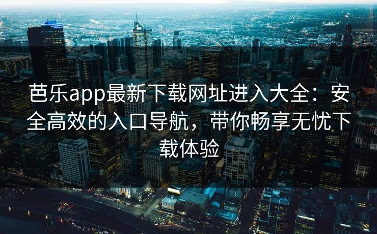 芭乐app最新下载网址进入大全:安全高效的入口导航,带你畅享无忧下载体验 芭乐app最新下载网址进入大全:安全高效的入口导航,带你畅享无忧下载体验