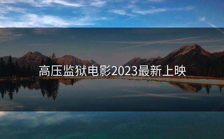 高压监狱电影2023最新上映 高压监狱电影2023最新上映