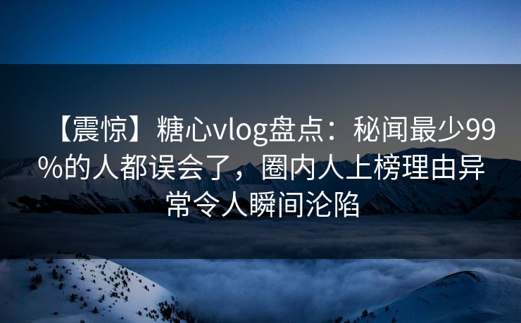 【震惊】糖心vlog盘点:秘闻最少99%的人都误会了,圈内人上榜理由异常令人瞬间沦陷 【震惊】糖心vlog盘点:秘闻最少99%的人都误会了,圈内人上榜理由异常令人瞬间沦陷