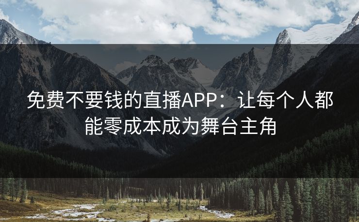 免费不要钱的直播APP:让每个人都能零成本成为舞台主角 免费不要钱的直播APP:让每个人都能零成本成为舞台主角