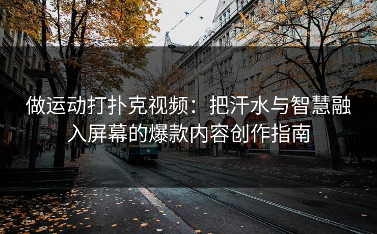做运动打扑克视频:把汗水与智慧融入屏幕的爆款内容创作指南 做运动打扑克视频:把汗水与智慧融入屏幕的爆款内容创作指南