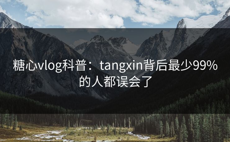 糖心vlog科普:tangxin背后最少99%的人都误会了 糖心vlog科普:tangxin背后最少99%的人都误会了