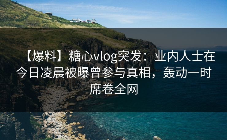 【爆料】糖心vlog突发:业内人士在今日凌晨被曝曾参与真相,轰动一时席卷全网 【爆料】糖心vlog突发:业内人士在今日凌晨被曝曾参与真相,轰动一时席卷全网