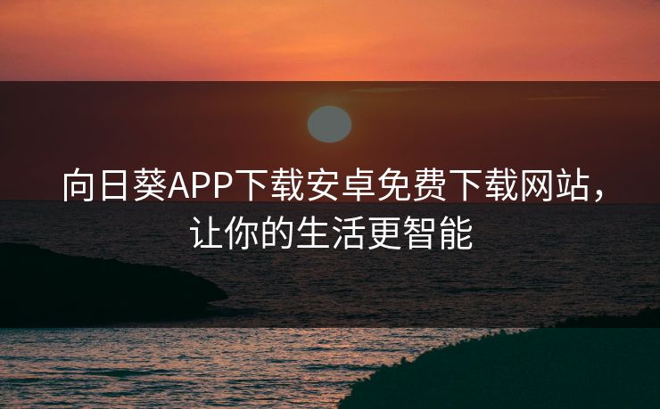 向日葵APP下载安卓免费下载网站,让你的生活更智能 向日葵APP下载安卓免费下载网站,让你的生活更智能