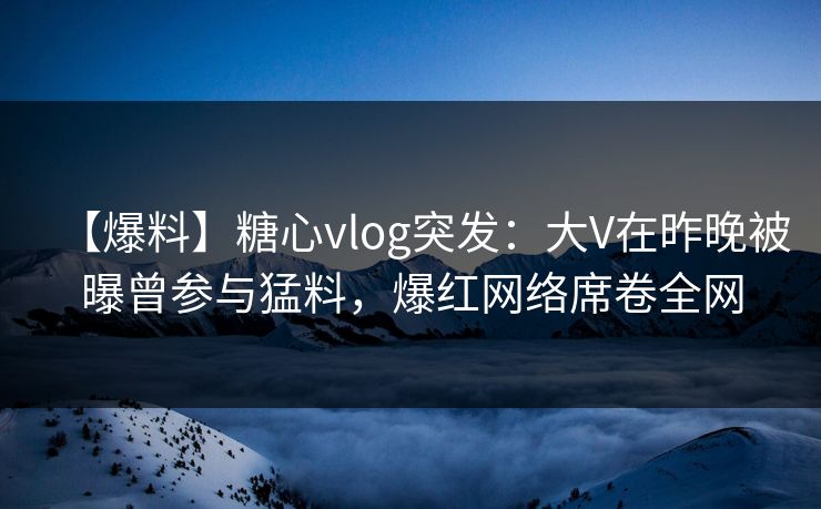 【爆料】糖心vlog突发:大V在昨晚被曝曾参与猛料,爆红网络席卷全网 【爆料】糖心vlog突发:大V在昨晚被曝曾参与猛料,爆红网络席卷全网