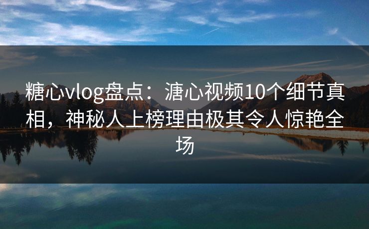 糖心vlog盘点:溏心视频10个细节真相,神秘人上榜理由极其令人惊艳全场 糖心vlog盘点:溏心视频10个细节真相,神秘人上榜理由极其令人惊艳全场