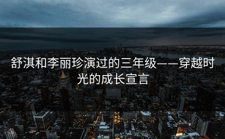 舒淇和李丽珍演过的三年级——穿越时光的成长宣言 舒淇和李丽珍演过的三年级——穿越时光的成长宣言