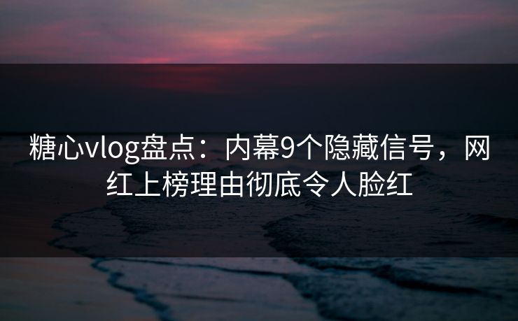 糖心vlog盘点:内幕9个隐藏信号,网红上榜理由彻底令人脸红 糖心vlog盘点:内幕9个隐藏信号,网红上榜理由彻底令人脸红