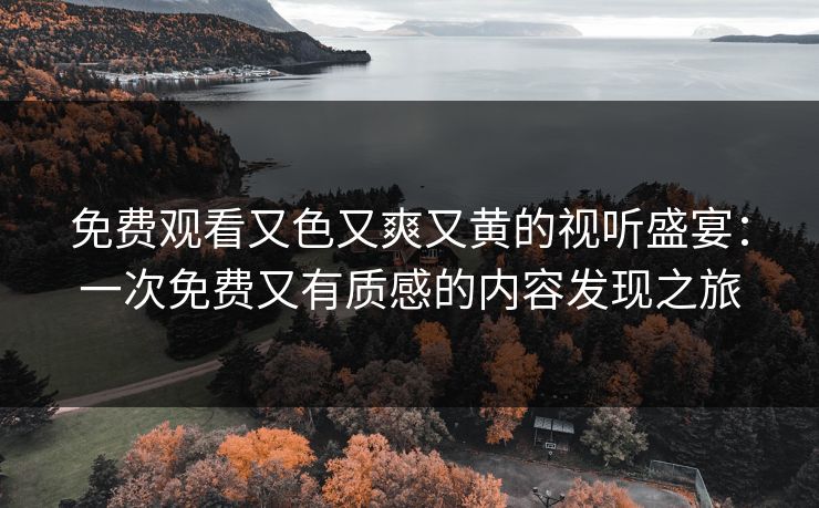 免费观看又色又爽又黄的视听盛宴:一次免费又有质感的内容发现之旅 免费观看又色又爽又黄的视听盛宴:一次免费又有质感的内容发现之旅