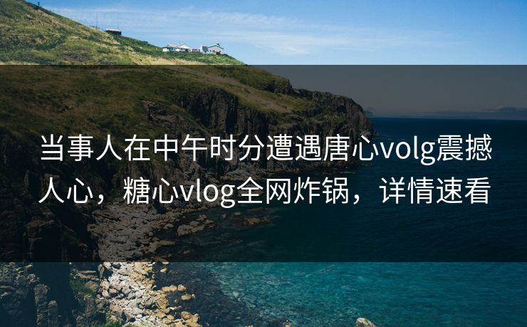 当事人在中午时分遭遇唐心volg震撼人心,糖心vlog全网炸锅,详情速看 当事人在中午时分遭遇唐心volg震撼人心,糖心vlog全网炸锅,详情速看